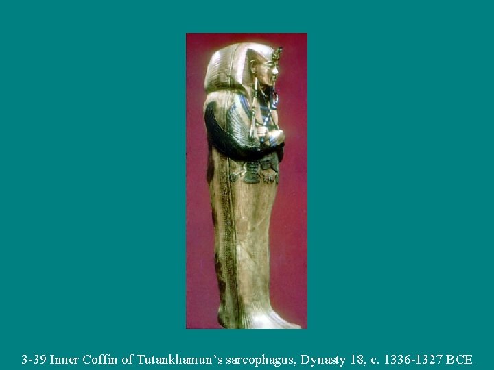 3 -39 Inner Coffin of Tutankhamun’s sarcophagus, Dynasty 18, c. 1336 -1327 BCE 