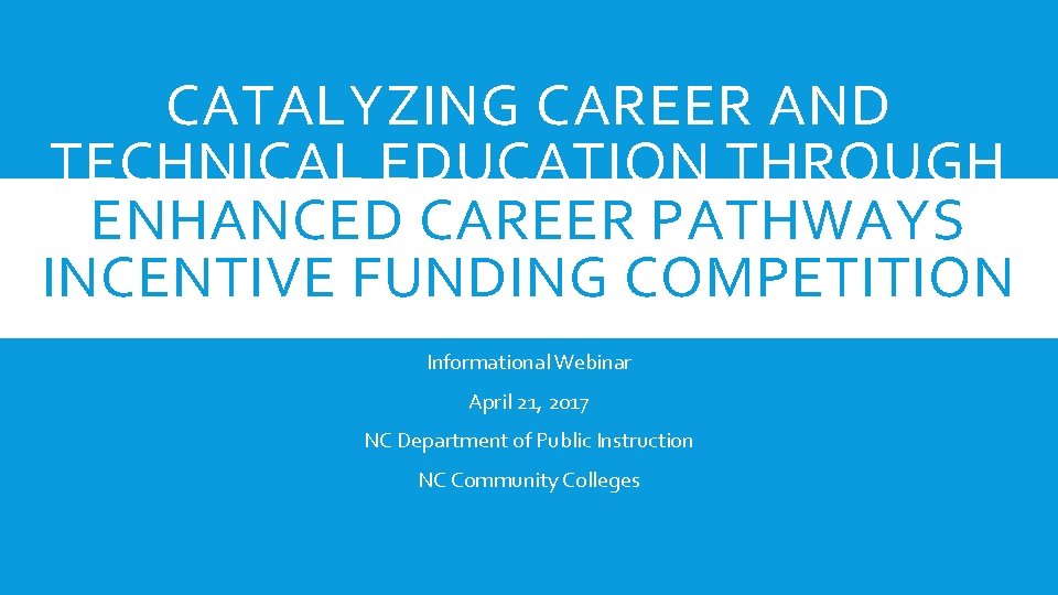 CATALYZING CAREER AND TECHNICAL EDUCATION THROUGH ENHANCED CAREER PATHWAYS INCENTIVE FUNDING COMPETITION Informational Webinar