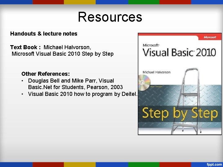 Resources Handouts & lecture notes Text Book : Michael Halvorson, Microsoft Visual Basic 2010