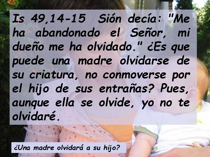 Is 49, 14 -15 Sión decía: "Me ha abandonado el Señor, mi dueño me