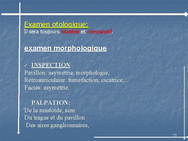 Examen otologique: Il sera toujours bilatéral et comparatif. examen morphologique INSPECTION Pavillon: asymétrie, morphologie,