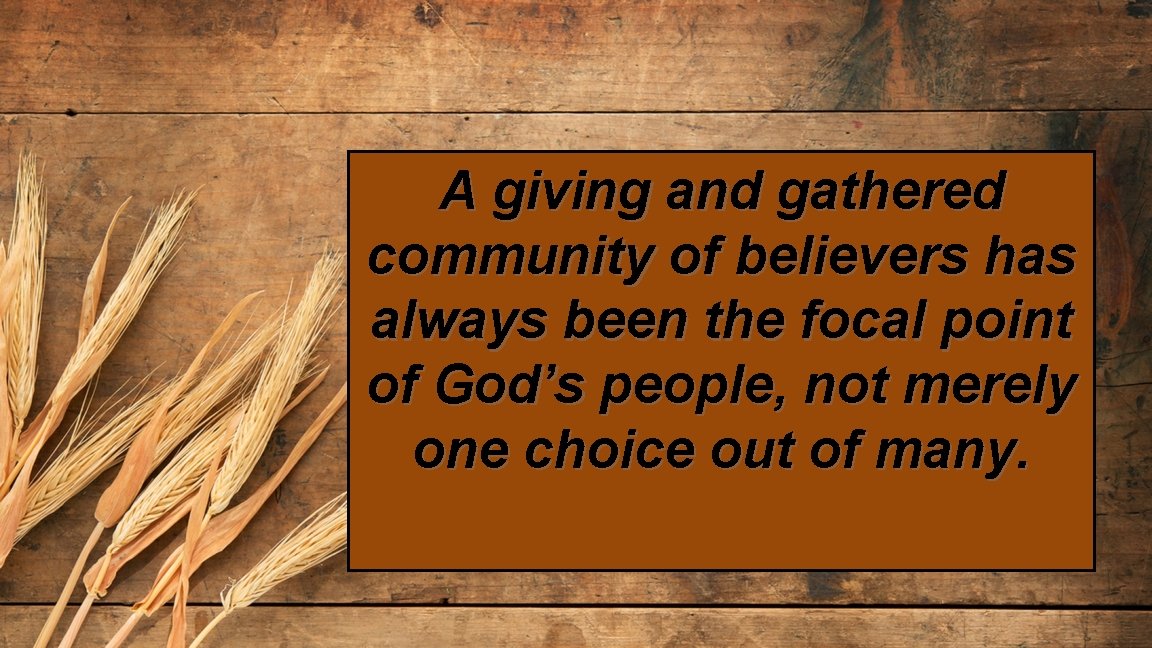 A giving and gathered community of believers has always been the focal point of