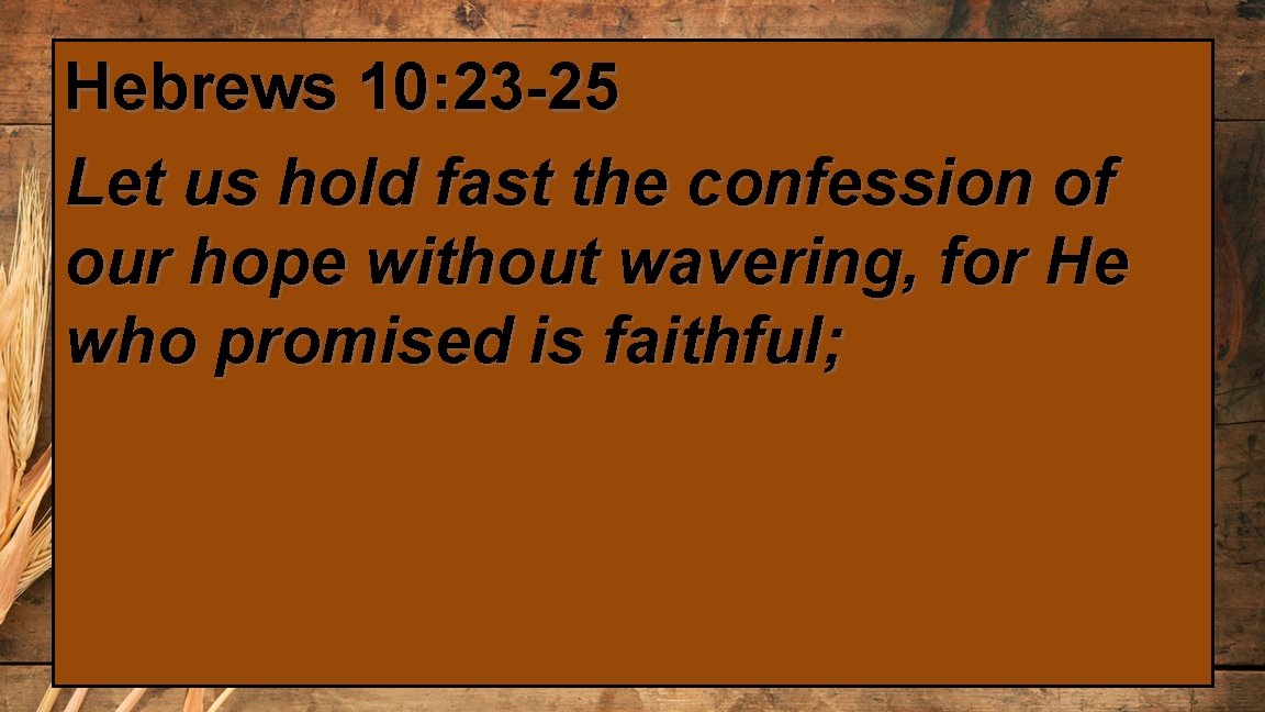 Hebrews 10: 23 -25 Let us hold fast the confession of our hope without