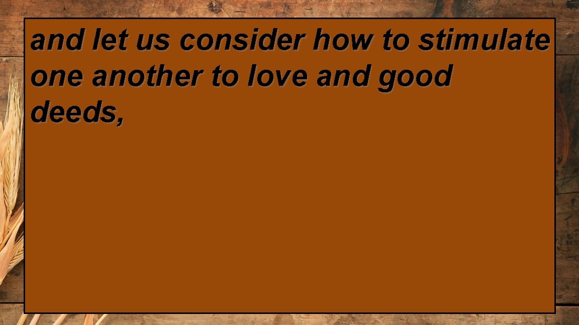 and let us consider how to stimulate one another to love and good deeds,