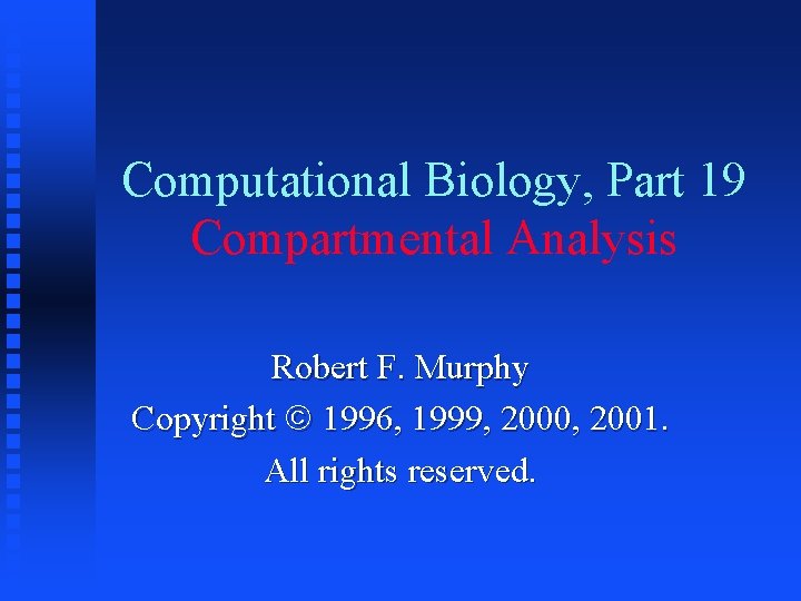 Computational Biology, Part 19 Compartmental Analysis Robert F. Murphy Copyright 1996, 1999, 2000, 2001.