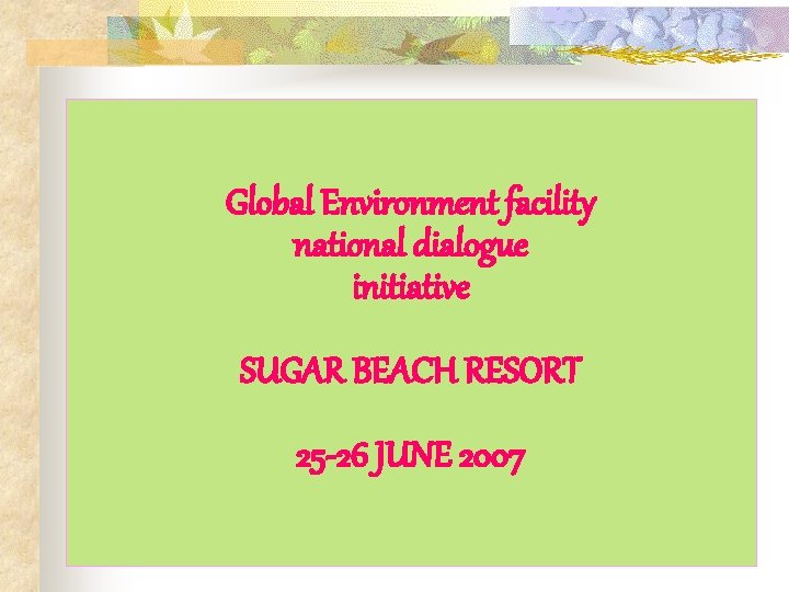 Global Environment facility national dialogue initiative SUGAR BEACH RESORT 25 -26 JUNE 2007 