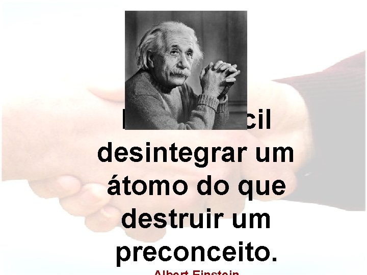 É mais fácil desintegrar um átomo do que destruir um preconceito. 