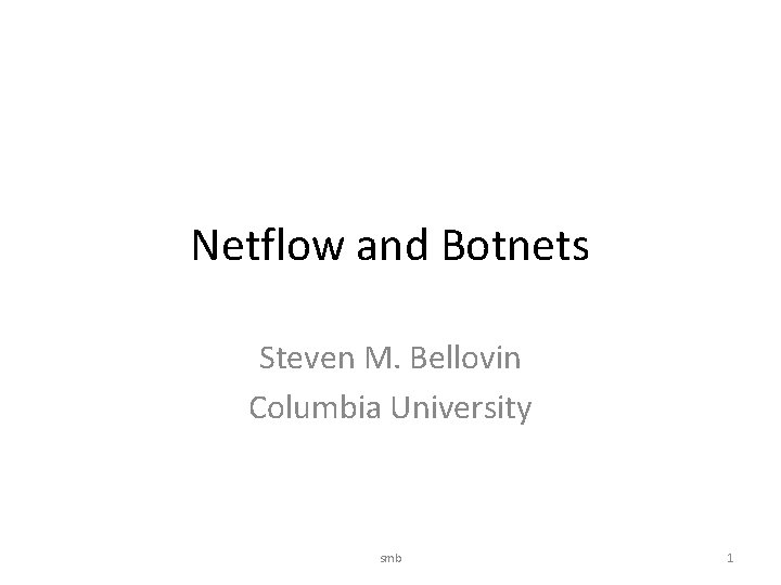 Netflow and Botnets Steven M. Bellovin Columbia University smb 1 