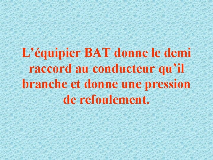 L’équipier BAT donne le demi raccord au conducteur qu’il branche et donne une pression