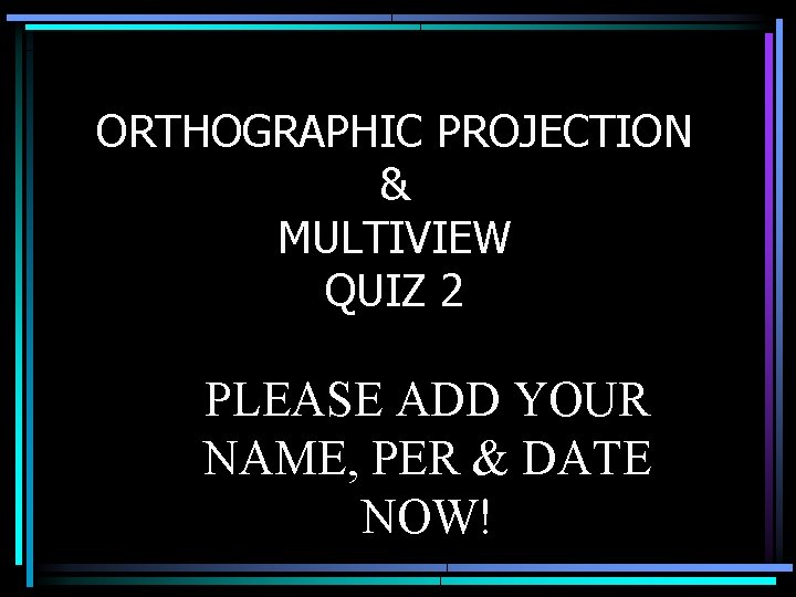 ORTHOGRAPHIC PROJECTION & MULTIVIEW QUIZ 2 PLEASE ADD YOUR NAME, PER & DATE NOW!