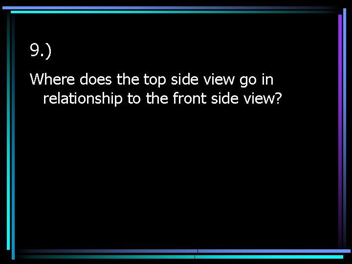 9. ) Where does the top side view go in relationship to the front