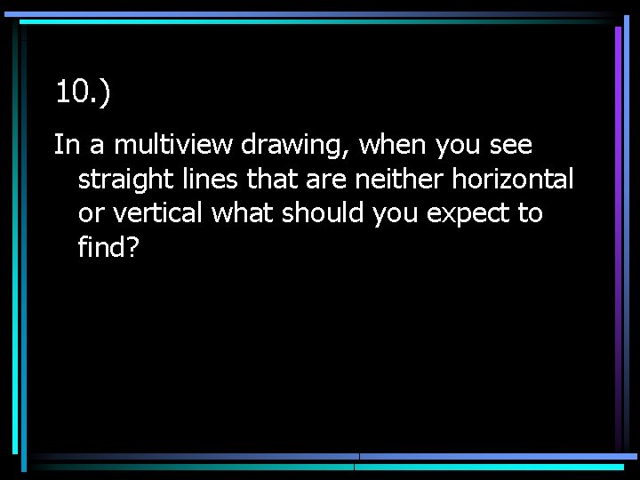 10. ) In a multiview drawing, when you see straight lines that are neither