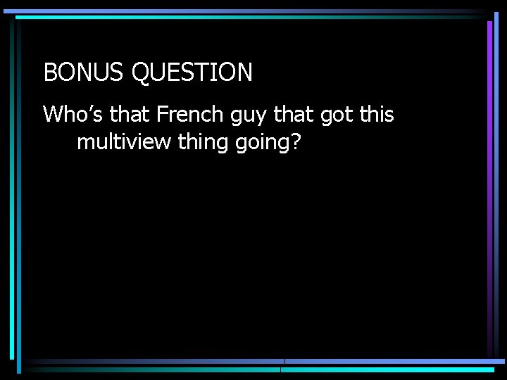 BONUS QUESTION Who’s that French guy that got this multiview thing going? 