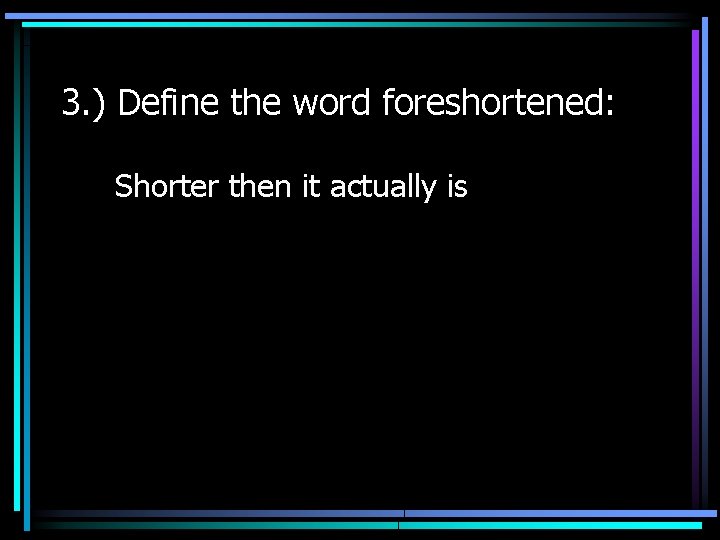 3. ) Define the word foreshortened: Shorter then it actually is 