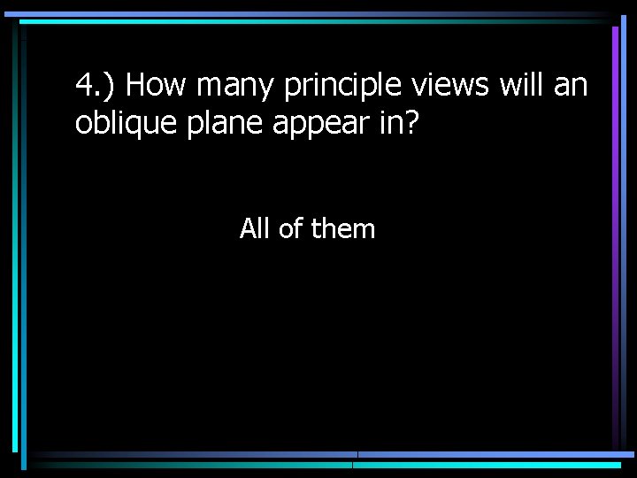 4. ) How many principle views will an oblique plane appear in? All of