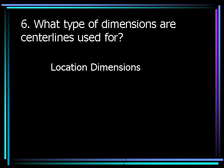 6. What type of dimensions are centerlines used for? Location Dimensions 