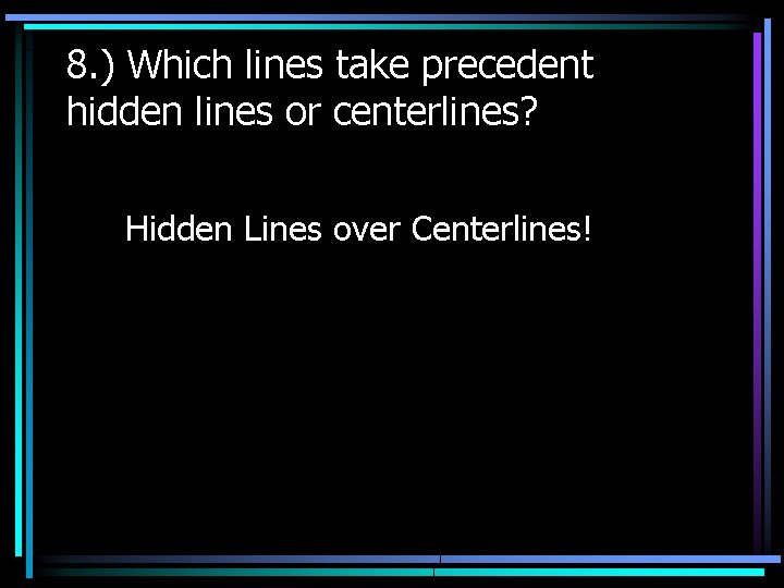 8. ) Which lines take precedent hidden lines or centerlines? Hidden Lines over Centerlines!