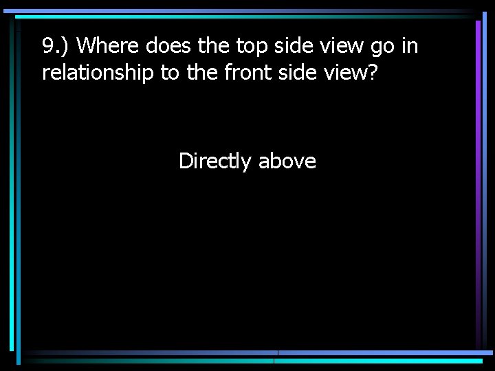 9. ) Where does the top side view go in relationship to the front