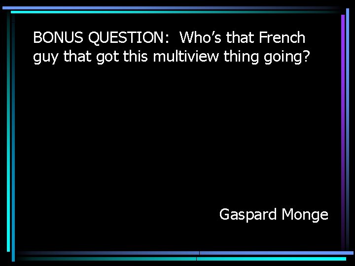 BONUS QUESTION: Who’s that French guy that got this multiview thing going? Gaspard Monge