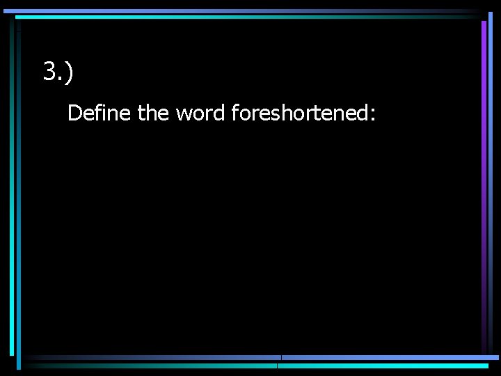 3. ) Define the word foreshortened: 