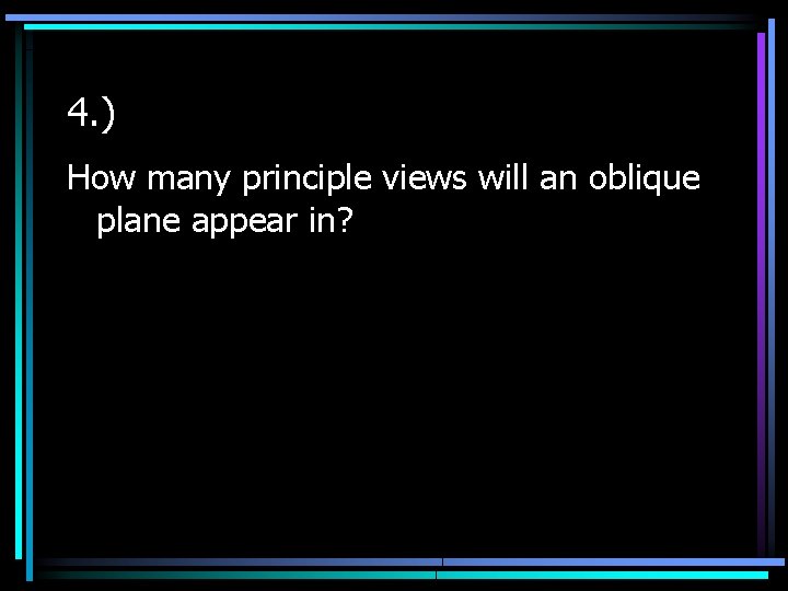 4. ) How many principle views will an oblique plane appear in? 