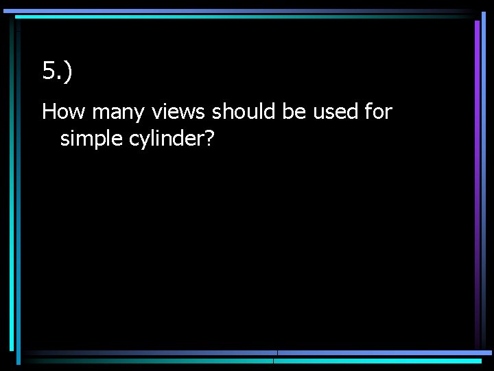 5. ) How many views should be used for simple cylinder? 