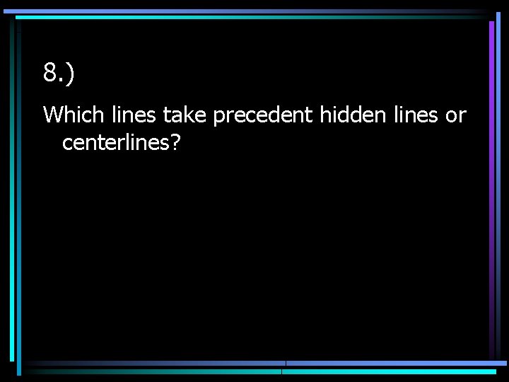 8. ) Which lines take precedent hidden lines or centerlines? 