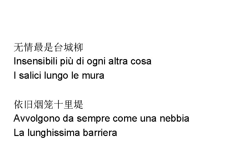 无情最是台城柳 Insensibili più di ogni altra cosa I salici lungo le mura 依旧烟笼十里堤 Avvolgono