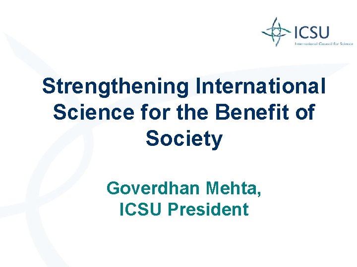 Strengthening International Science for the Benefit of Society Goverdhan Mehta, ICSU President 