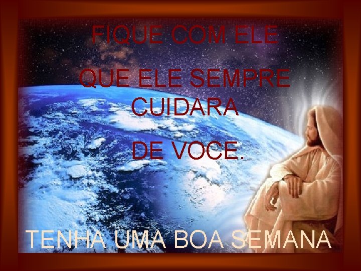 FIQUE COM ELE QUE ELE SEMPRE CUIDARA DE VOCE. TENHA UMA BOA SEMANA 