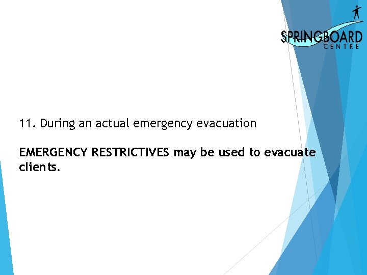11. During an actual emergency evacuation EMERGENCY RESTRICTIVES may be used to evacuate clients.