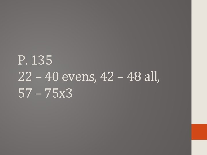 P. 135 22 – 40 evens, 42 – 48 all, 57 – 75 x