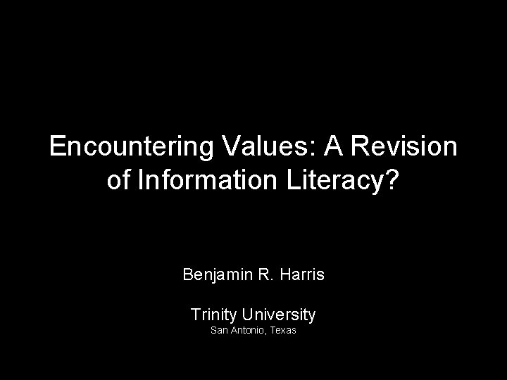 Encountering Values: A Revision of Information Literacy? Benjamin R. Harris Trinity University San Antonio,