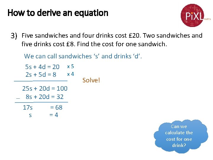 How to derive an equation 3) Five sandwiches and four drinks cost £ 20.