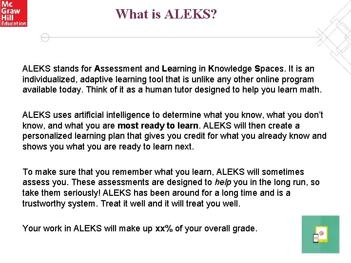 What is ALEKS? ALEKS stands for Assessment and Learning in Knowledge Spaces. It is