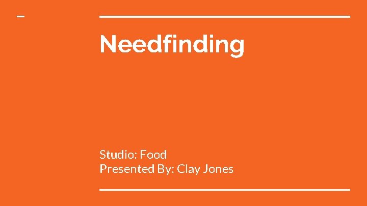 Needfinding Studio: Food Presented By: Clay Jones 