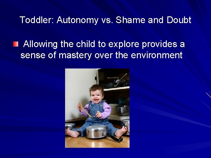 Toddler: Autonomy vs. Shame and Doubt Allowing the child to explore provides a sense