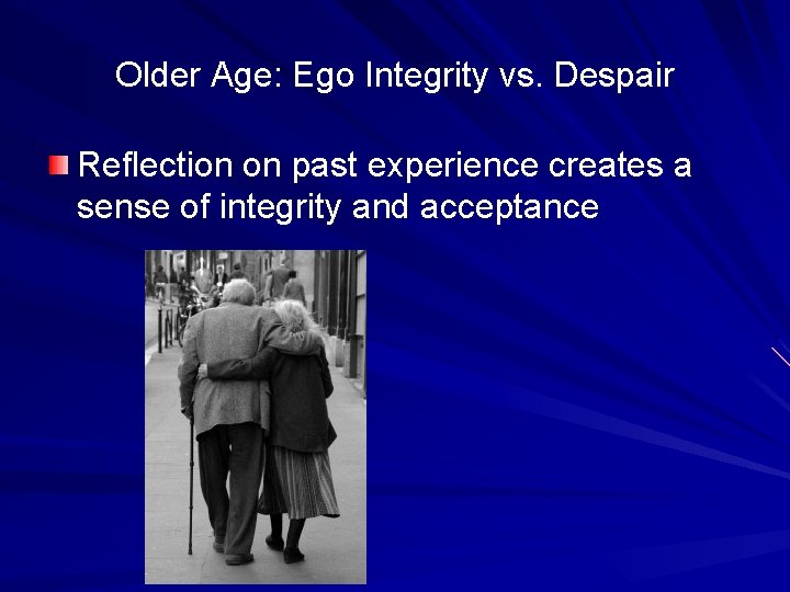 Older Age: Ego Integrity vs. Despair Reflection on past experience creates a sense of