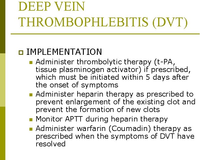 DEEP VEIN THROMBOPHLEBITIS (DVT) p IMPLEMENTATION n n Administer thrombolytic therapy (t-PA, tissue plasminogen