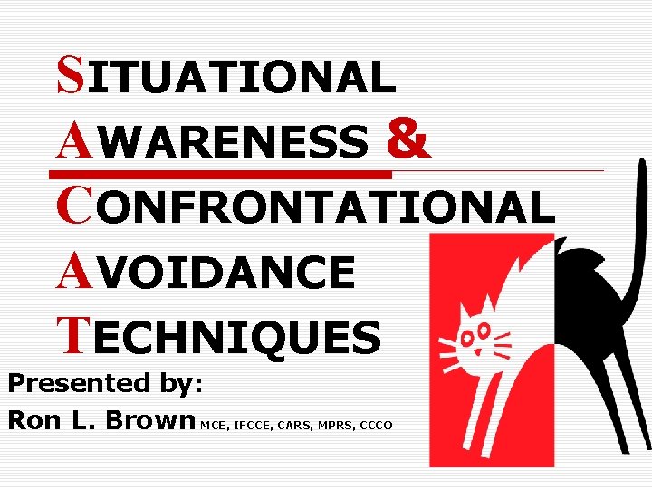 SITUATIONAL AWARENESS & CONFRONTATIONAL AVOIDANCE TECHNIQUES Presented by: Ron L. Brown MCE, IFCCE, CARS,