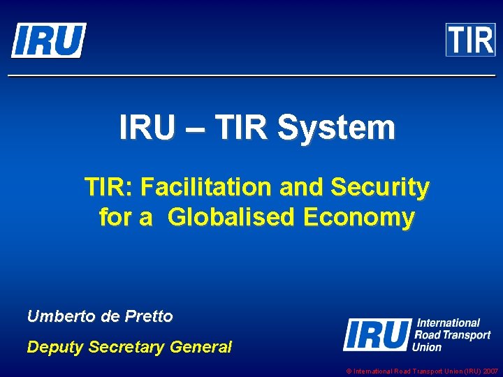 IRU – TIR System TIR: Facilitation and Security for a Globalised Economy Umberto de