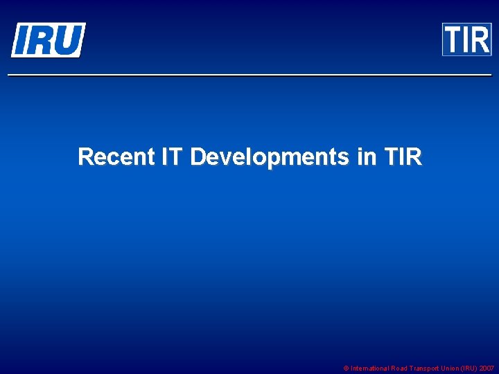 Recent IT Developments in TIR © International Road Transport Union (IRU) 2007 