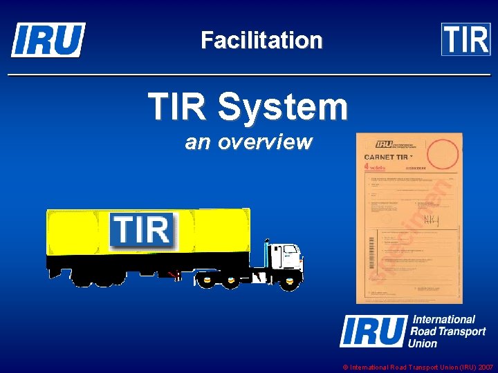 Facilitation TIR System an overview © International Road Transport Union (IRU) 2007 