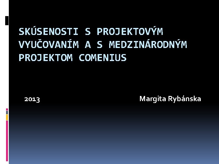 SKÚSENOSTI S PROJEKTOVÝM VYUČOVANÍM A S MEDZINÁRODNÝM PROJEKTOM COMENIUS 2013 Margita Rybánska 