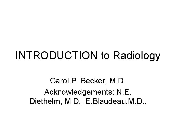 INTRODUCTION to Radiology Carol P. Becker, M. D. Acknowledgements: N. E. Diethelm, M. D.