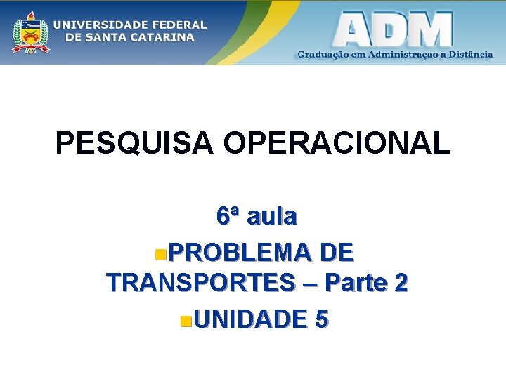 PESQUISA OPERACIONAL 6ª aula n. PROBLEMA DE TRANSPORTES – Parte 2 n. UNIDADE 5