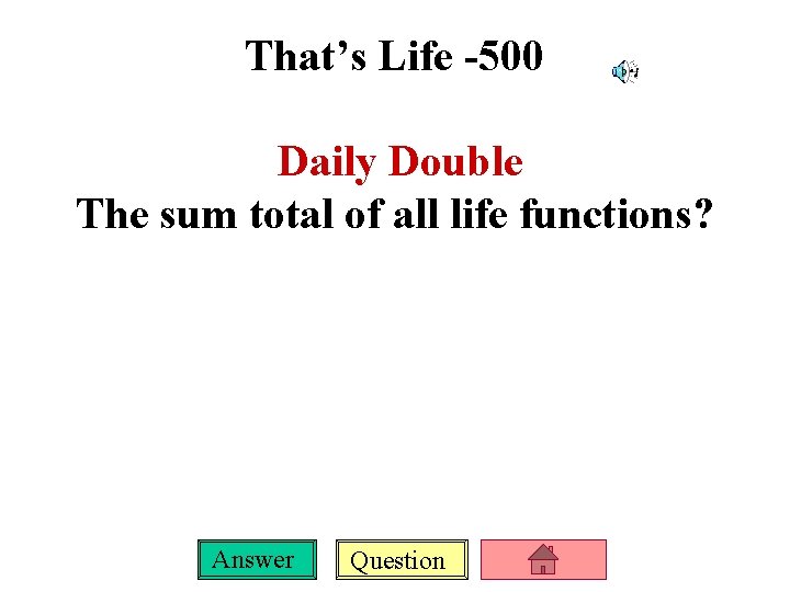 That’s Life -500 Daily Double The sum total of all life functions? Answer Question