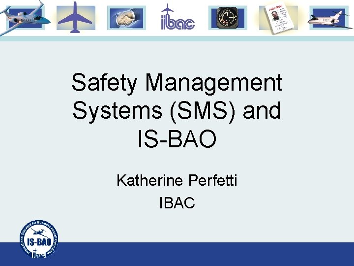 Safety Management Systems (SMS) and IS-BAO Katherine Perfetti IBAC 