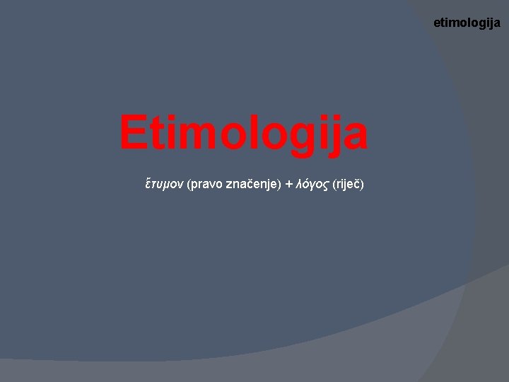 etimologija Etimologija ἔτυμον (pravo značenje) + λόγος (riječ) 