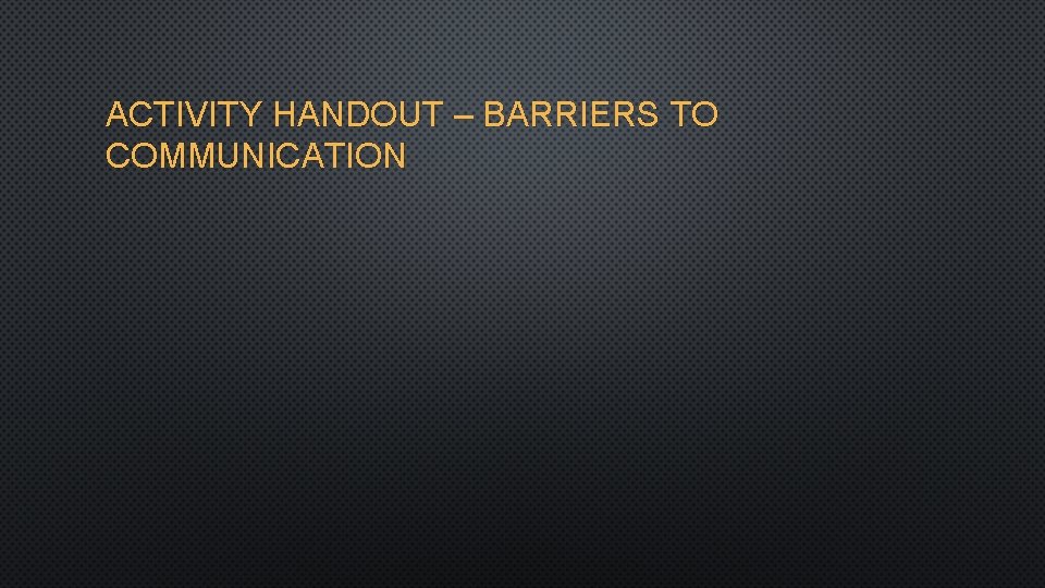 ACTIVITY HANDOUT – BARRIERS TO COMMUNICATION 